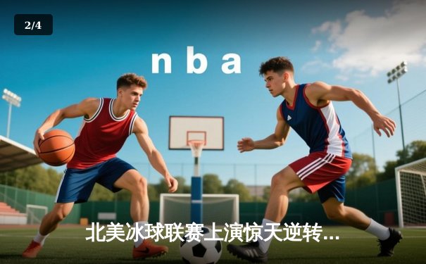 北美冰球联赛上演惊天逆转，游骑兵队加时赛绝杀黑鹰创赛季新高 - 2