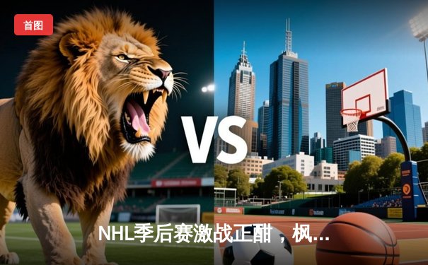 NHL季后赛激战正酣，枫叶队加时绝杀卫冕冠军，系列赛扳平比分