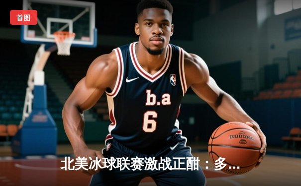 北美冰球联赛激战正酣：多伦多枫叶队加时绝杀卫冕冠军，门将萨姆索诺夫创赛季扑救纪录